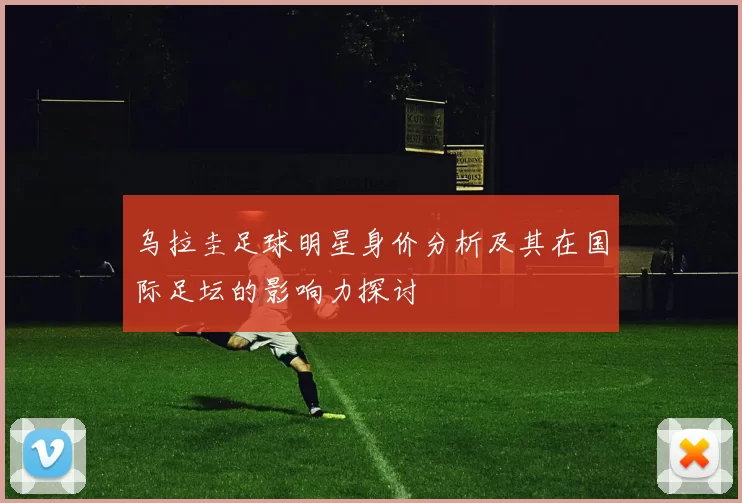 乌拉圭足球明星身价分析及其在国际足坛的影响力探讨