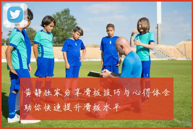 黄静独家分享滑板技巧与心得体会助你快速提升滑板水平