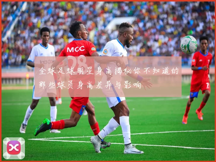 全球足球明星身高揭秘你不知道的那些球员身高差异与影响