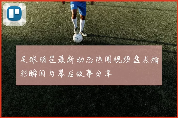 足球明星最新动态热闻视频盘点精彩瞬间与幕后故事分享