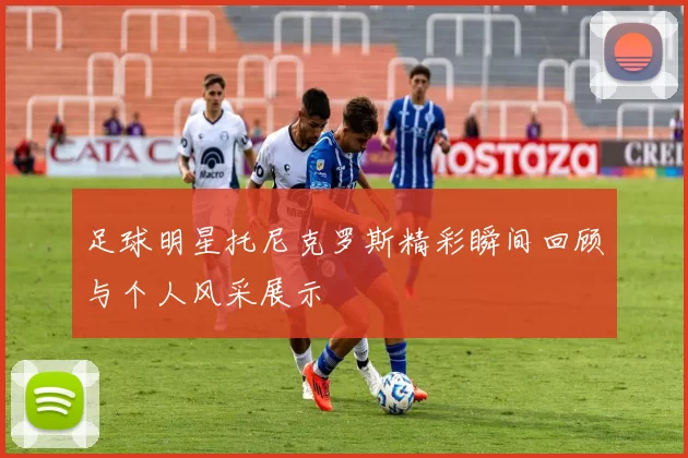足球明星托尼克罗斯精彩瞬间回顾与个人风采展示
