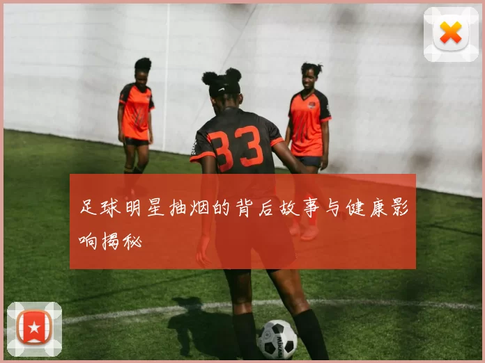 足球明星抽烟的背后故事与健康影响揭秘