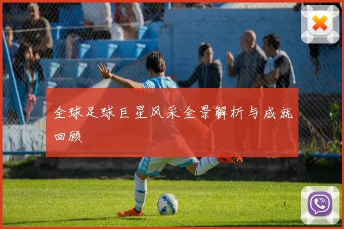 全球足球巨星风采全景解析与成就回顾