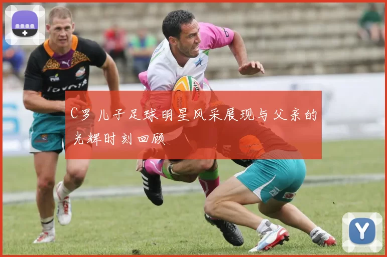 C罗儿子足球明星风采展现与父亲的光辉时刻回顾