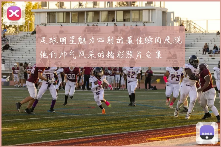 足球明星魅力四射的最佳瞬间展现他们帅气风采的精彩照片合集
