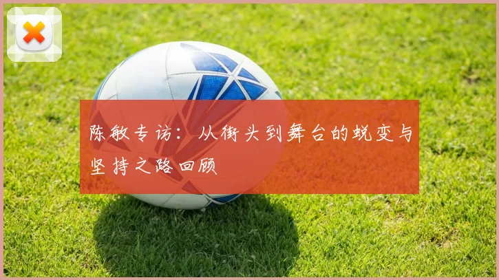 陈敏专访：从街头到舞台的蜕变与坚持之路回顾