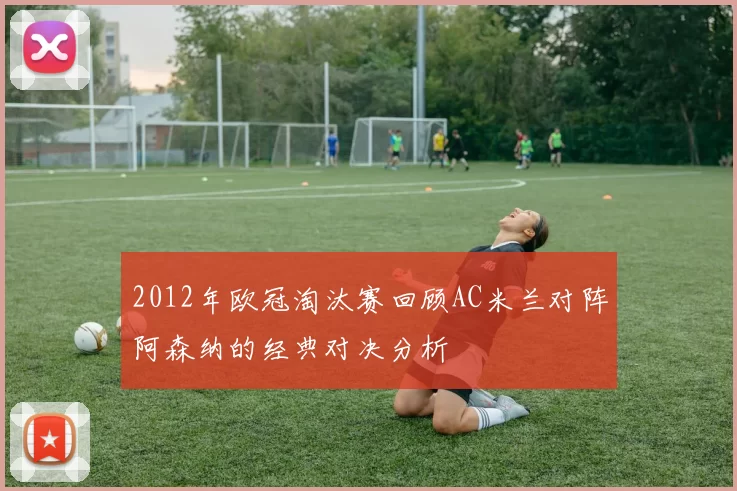 2012年欧冠淘汰赛回顾AC米兰对阵阿森纳的经典对决分析