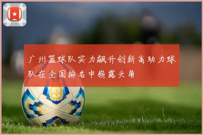 广州篮球队实力飙升创新高助力球队在全国排名中崭露头角