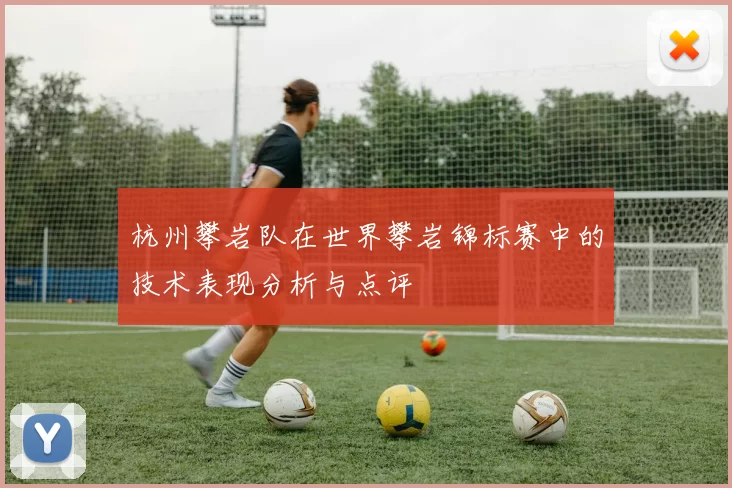 杭州攀岩队在世界攀岩锦标赛中的技术表现分析与点评
