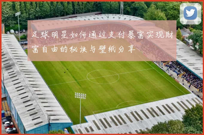 足球明星如何通过支付暴富实现财富自由的秘诀与壁纸分享