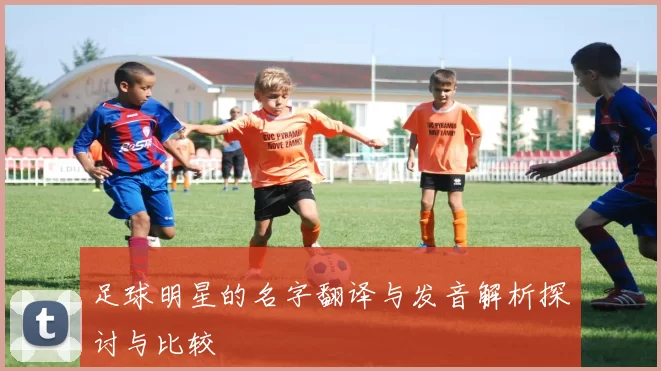 足球明星的名字翻译与发音解析探讨与比较