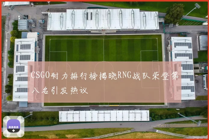 CSGO耐力排行榜揭晓RNG战队荣登第八名引发热议
