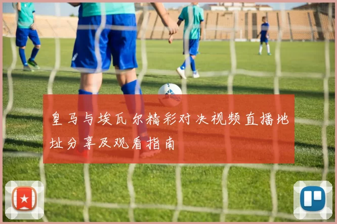 皇马与埃瓦尔精彩对决视频直播地址分享及观看指南