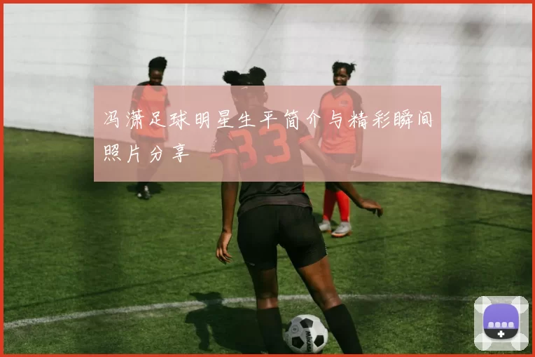 冯潇足球明星生平简介与精彩瞬间照片分享