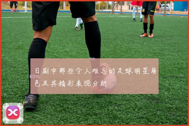 日剧中那些令人难忘的足球明星角色及其精彩表现分析