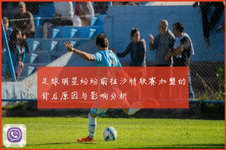 足球明星纷纷前往沙特联赛加盟的背后原因与影响分析