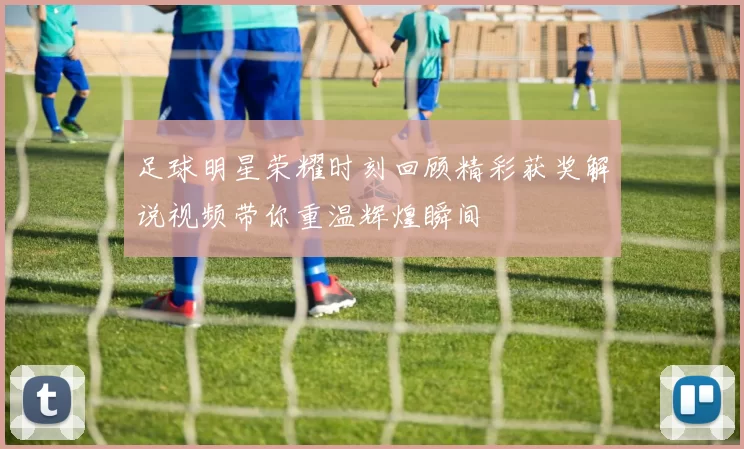 足球明星荣耀时刻回顾精彩获奖解说视频带你重温辉煌瞬间