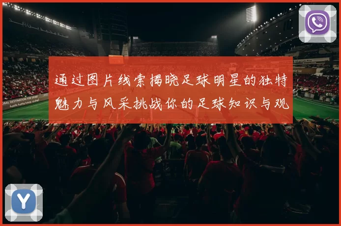 通过图片线索揭晓足球明星的独特魅力与风采挑战你的足球知识与观察力