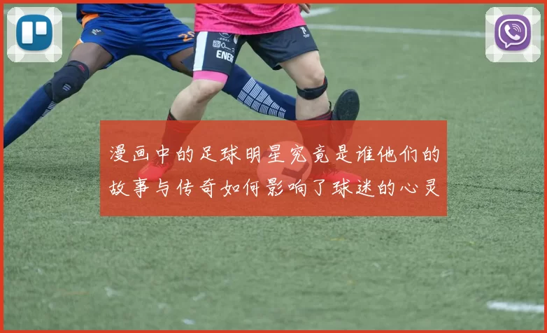 漫画中的足球明星究竟是谁他们的故事与传奇如何影响了球迷的心灵