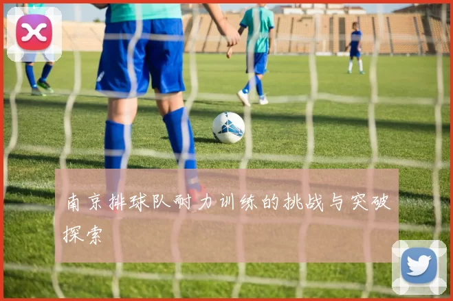 南京排球队耐力训练的挑战与突破探索