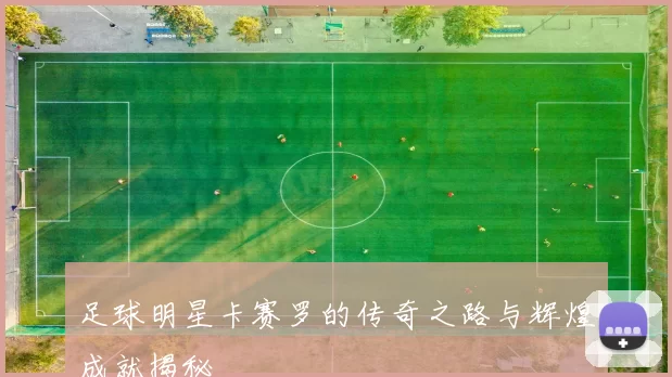 足球明星卡赛罗的传奇之路与辉煌成就揭秘