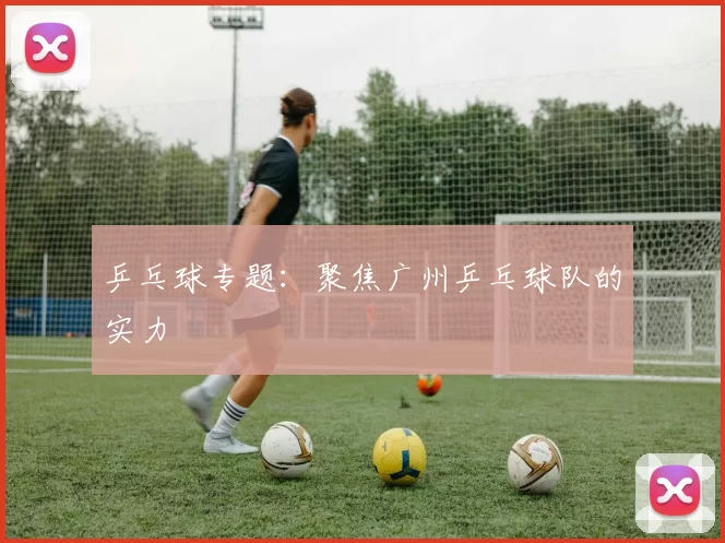 乒乓球专题：聚焦广州乒乓球队的实力