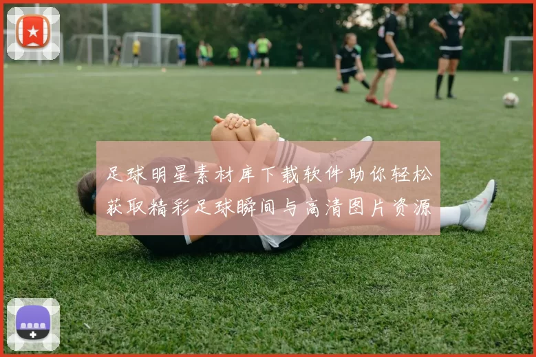 足球明星素材库下载软件助你轻松获取精彩足球瞬间与高清图片资源