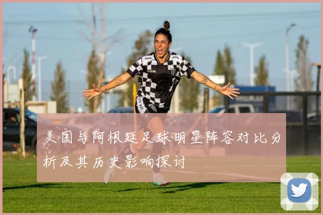 美国与阿根廷足球明星阵容对比分析及其历史影响探讨