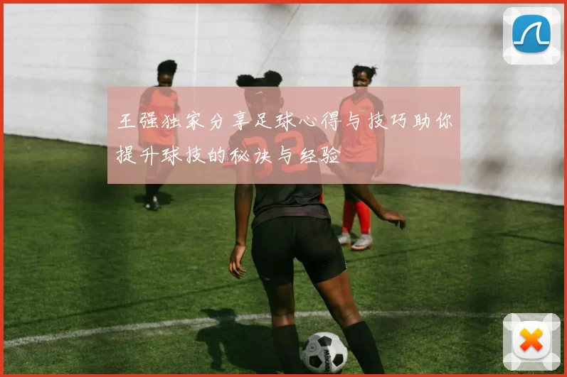 王强独家分享足球心得与技巧助你提升球技的秘诀与经验