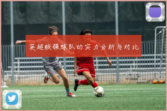 英超较强球队的实力分析与对比