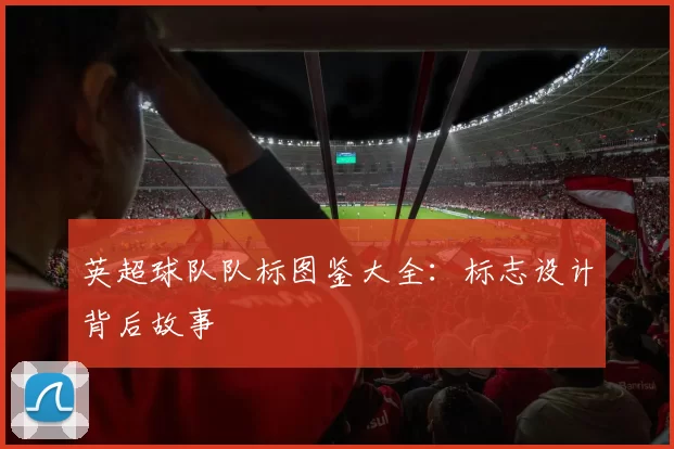 英超球队队标图鉴大全：标志设计背后故事