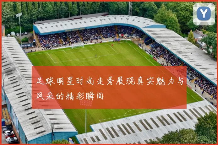 足球明星时尚走秀展现真实魅力与风采的精彩瞬间