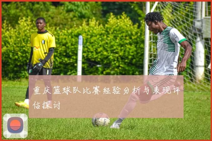 重庆篮球队比赛经验分析与表现评估探讨