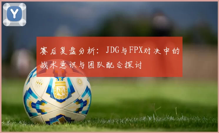 赛后复盘分析：JDG与FPX对决中的战术意识与团队配合探讨