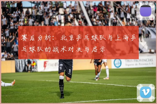 赛后分析：北京乒乓球队与上海乒乓球队的战术对决与启示