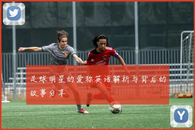 足球明星的爱称英语解析与背后的故事分享