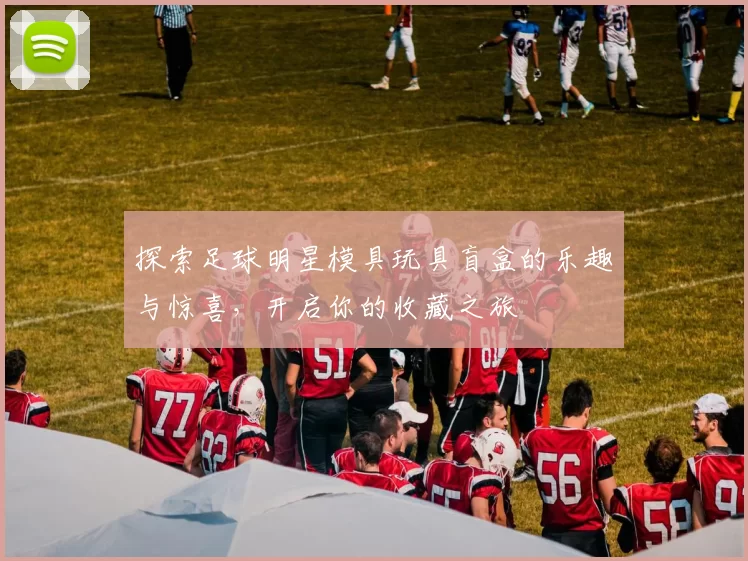 探索足球明星模具玩具盲盒的乐趣与惊喜，开启你的收藏之旅
