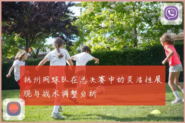 杭州网球队在总决赛中的灵活性展现与战术调整分析