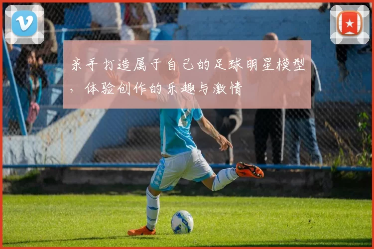 亲手打造属于自己的足球明星模型，体验创作的乐趣与激情