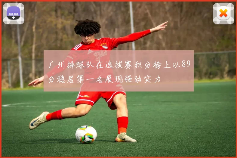 广州排球队在选拔赛积分榜上以89分稳居第一名展现强劲实力