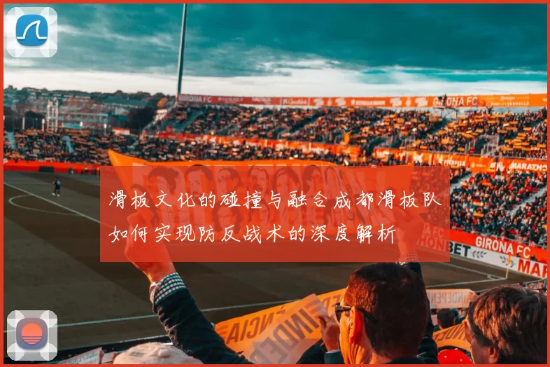 滑板文化的碰撞与融合成都滑板队如何实现防反战术的深度解析
