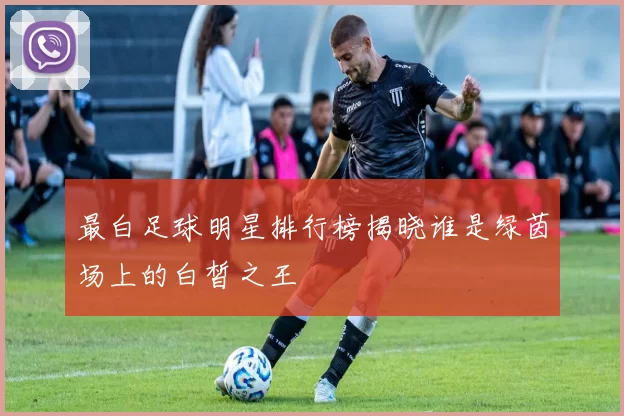 最白足球明星排行榜揭晓谁是绿茵场上的白皙之王