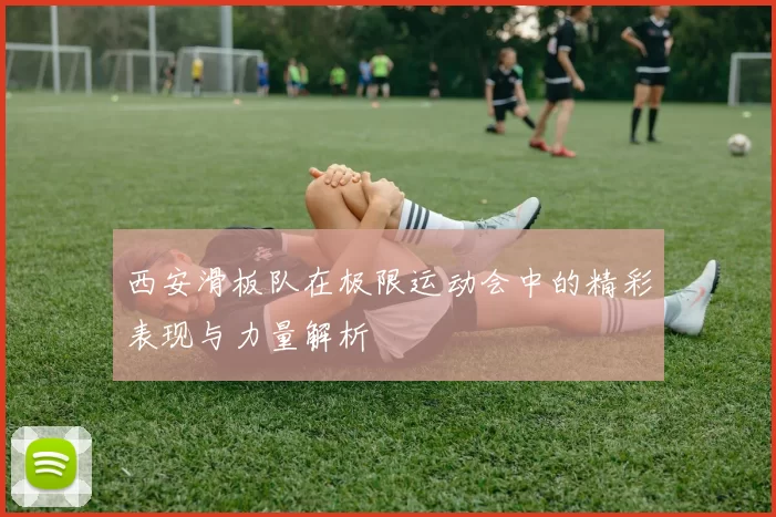 西安滑板队在极限运动会中的精彩表现与力量解析