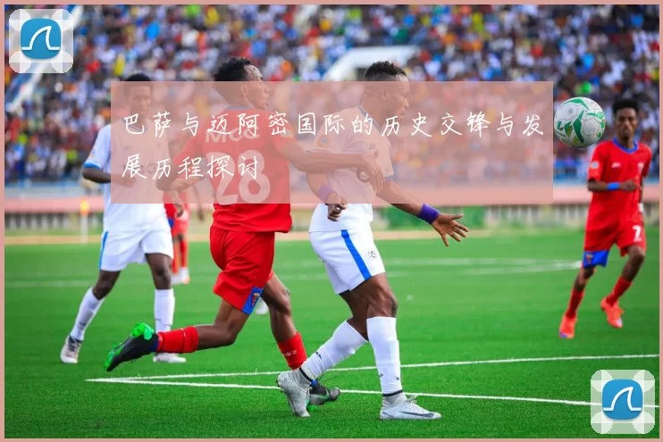 巴萨与迈阿密国际的历史交锋与发展历程探讨