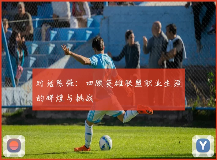 对话陈强：回顾英雄联盟职业生涯的辉煌与挑战