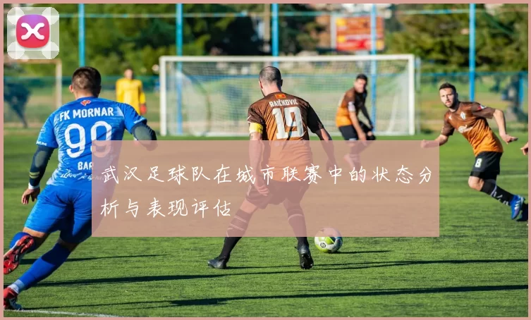 武汉足球队在城市联赛中的状态分析与表现评估