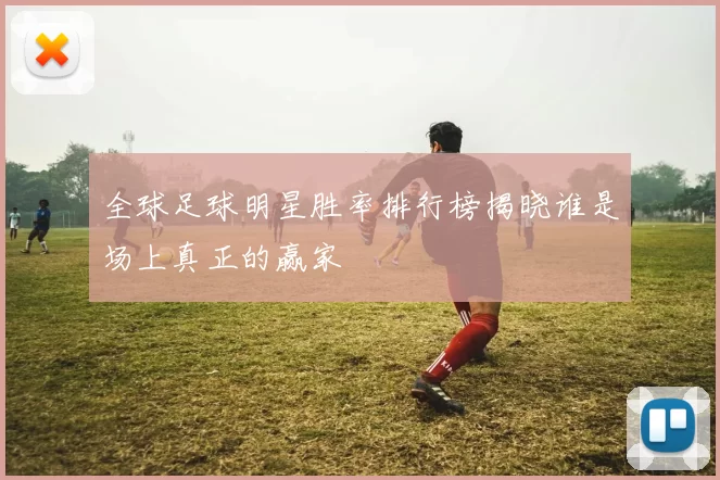 全球足球明星胜率排行榜揭晓谁是场上真正的赢家