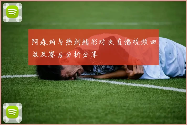 阿森纳与热刺精彩对决直播视频回放及赛后分析分享