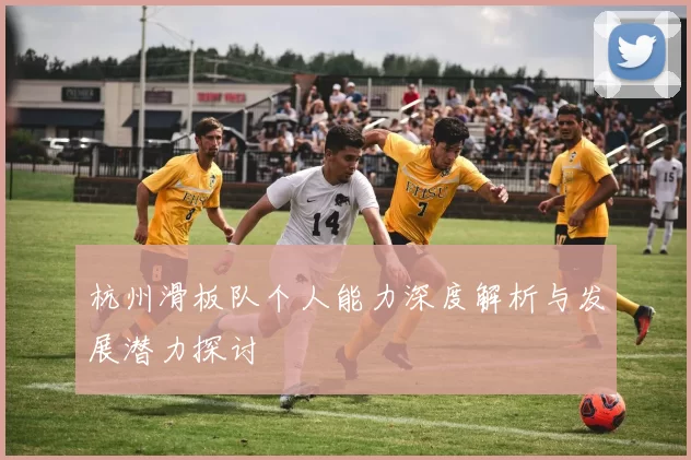 杭州滑板队个人能力深度解析与发展潜力探讨