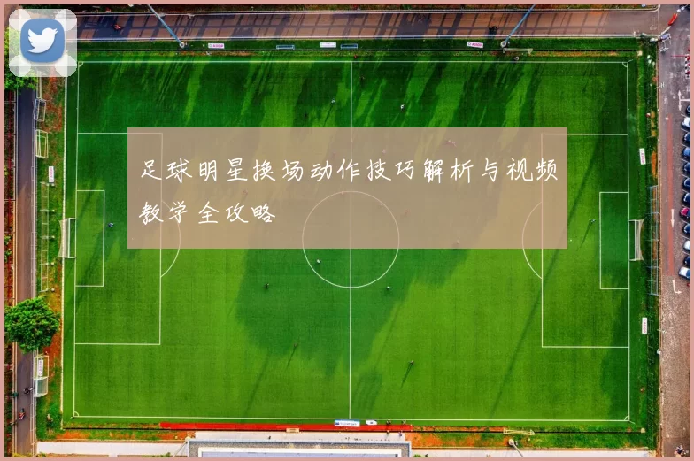 足球明星换场动作技巧解析与视频教学全攻略